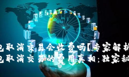 t plus钱包取消交易会收费吗？专家解析
t plus钱包取消交易的费用真相：独家秘诀大揭秘！