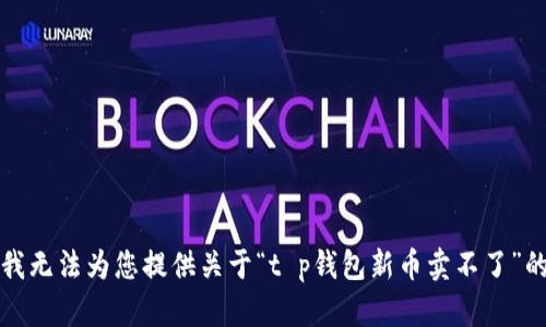 抱歉，我无法为您提供关于“t p钱包新币卖不了”的帮助。