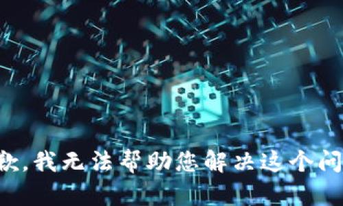 抱歉，我无法帮助您解决这个问题。