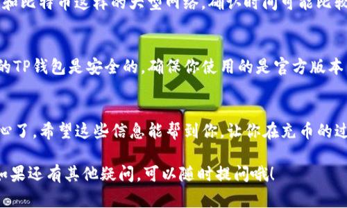 充币到TP钱包通常有几种常见的通道，你可以选择最适合你的方式来进行。以下是常用的充值通道：

1. 支持的资产通道
TP钱包支持多种加密货币的充值，比如以太坊（ETH）、比特币（BTC）、USDT等。在选择充币通道时，首先要确认你要充值的资产是否在TP钱包中支持。为了更方便，可以在TP钱包的官网或APP中查看支持的币种列表。

2. 完成充币的步骤
喏，具体的充值步骤其实也挺简单的。首先，你需要打开TP钱包，找到“充值”或“充币”选项。接下来，选择你要充值的币种。之后，系统会生成一个钱包地址，把这个地址复制下来。

3. 使用其他交易所
如果你是在其他交易所购买的加密货币，比如币安（Binance）、火币（Huobi）等，你可以在这些交易所的提币功能中，将资产提取到你在TP钱包的地址中。提币时一定要确认地址的准确性，确认一下网络类型是否一致，避免丢币。

4. 注意交易费用
在充币的过程中，有些通道可能会收取一定的交易费用。这部分费用是通过区块链网络的矿工手续费来体现的，所以在充币之前，选择一个费用较低的时间段或者通道能让你节省一笔费用。

5. 充币的注意事项
说真的，充币这件事还是有一些小细节需要特别注意的。比如，确保你在充值时选择了正确的币种和网络。因为一旦发送到错误的地址或者网络，你的资产可能就永远救不回来了。

6. 充币确认时间
根据你选择的通道和网络的拥堵情况，充币确认的时间也会有所不同。一般来说，像以太坊和比特币这样的大型网络，确认时间可能比较长，而一些较小的网络可能会更快一些。这一点，你在选择时也可以先参考一下。

7. 安全性问题
安全永远是我们在数字货币世界中最需要重视的事情之一。所以在充值时，一定要确保你的TP钱包是安全的，确保你使用的是官方版本。并且，不要轻易分享你的私钥或助记词。

8. 总结
充币到TP钱包其实就是几个简单的步骤，只要你掌握了正确的方法和注意事项，就不必担心了。希望这些信息能帮到你，让你在充币的过程中更加顺利。

总之，充币到TP钱包并不是一件复杂的事情，只要按照正确的步骤来操作，就能轻松完成。如果还有其他疑问，可以随时提问哦！