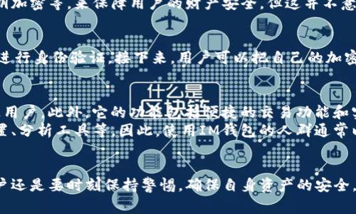 IM钱包通常指的是一种加密数字货币钱包，专门用于存储和管理各种加密货币资产，比如比特币、以太坊等。这种钱包通常有着良好的用户体验和安全性，适合普通用户及投资者使用。

IM钱包的特点
IM钱包的用户界面相对友好，即使是刚接触数字货币的新手，也能快速上手。用户可以通过手机应用或网页端轻松管理自己的数字资产。它支持多种主流加密货币，方便用户在一个地方管理不同种类的虚拟币。

安全性
说真的，安全性是使用数字钱包时最重要的考虑因素之一。IM钱包通常采用多层安全措施，比如双重认证、私钥加密等，来保障用户的财产安全。但这并不意味着用户可以完全放松警惕，保持良好的网络安全习惯仍然是非常必要的。

如何使用IM钱包
使用IM钱包的步骤其实不复杂。首先，用户需要下载并安装IM钱包的应用程序，注册一个账户，然后按照提示进行身份验证。接下来，用户可以把自己的加密货币转入钱包。在使用过程中，用户还可以通过钱包进行交易、兑换，甚至参与一些去中心化金融（DeFi）项目。

IM钱包的优势与不足
如同选择任何工具一样，IM钱包也有它的优势和不足。优势方面，IM钱包的界面友好、使用方便，非常适合普通用户。此外，它的功能包括便捷的交易功能和实时的市场行情，方便用户随时掌握币市动态。
但是，不足之处在于，对于一些高级用户或者投资者来说，IM钱包可能缺乏一些高级特性，如更复杂的交易设置、分析工具等。因此，使用IM钱包的人群通常以普通投资者和刚入门的用户为主。

总结
总的来说，IM钱包是一个适合大多数数字货币用户的轻量级钱包工具。不过，在使用任何数字资产钱包时，用户还是要时刻保持警惕，确保自身资产的安全。你懂的，数字货币世界瞬息万变，保持警觉总是没有错的。