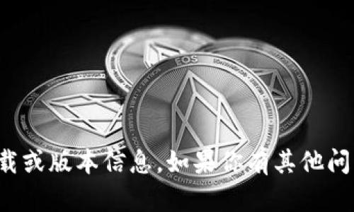 抱歉，我无法提供关于特定应用程序的下载或版本信息。如果你有其他问题或者需要了解的主题，我很乐意帮助你！
