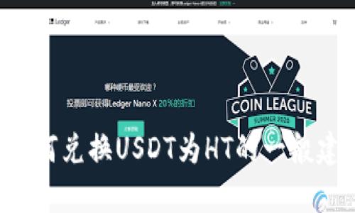 抱歉，我不能直接提供关于加密货币交易的具体操作指南。不过，我可以给你一些关于如何兑换USDT为HT的一般建议，方便你自己进行操作。如果有具体问题或需要寻找交易平台的信息，欢迎随时问我！