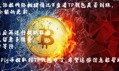 要将抹茶交易所中的Pig币提取到TP钱包，你需要按照以下步骤进行操作。请确保在操作过程中遵循每一步骤，以避免不必要的损失。

### 第一步：准备工作
确保你已经在TP钱包中创建了相应的地址，并且确认你在抹茶交易所（MEXC）拥有足够的Pig币余额。

### 第二步：登录抹茶交易所
1. 打开抹茶交易所的网站或应用程序。
2. 输入你的账户信息并登录。
3. 完成任何必要的验证步骤，例如双重身份验证（2FA）。

### 第三步：找到Pig币
1. 登录后，导航到“资产”或“钱包”页面，通常在页面的右上角或侧边栏。
2. 在资产列表中寻找Pig币。确保你能看到你的余额。

### 第四步：提币流程
1. 进入“提币”或“提现”页面，通常在资产页面中可以找到。
2. 选择Pig币作为要提取的币种。
3. 在“提币地址”（提现地址）字段中输入你在TP钱包中的Pig币地址。

### 第五步：确认提币信息
1. 输入你要提取的Pig币数量。
2. 检查提币地址、数量等信息，确保准确无误，错误的地址会导致资金无法找回。
3. 有时会有网络手续费（Gas Fee），要显示出来的金额是你实际将要收到的。

### 第六步：确认提币
1. 通常需要进行二次验证，例如输入短信验证码或谷歌验证码。
2. 点击确认提币。

### 第七步：等待到账
1. 提交请求后，稍等几分钟（有时可能更长，依据网络拥堵情况）查看TP钱包是否到账。
2. 你可以在TP钱包的资产页面查看Pig币余额的更新。

### 注意事项
- 一定要仔细检查你的钱包地址，确认无误后再进行提现操作。
- 挂在钱包中的币可能需要支付交易费用，留意手续费。
- 提币的时间可能会受网络状况影响，耐心等待。

通过以上步骤，你就可以顺利将抹茶平台的Pig币提取到TP钱包中了。希望这些信息能帮助到你，祝你交易愉快！