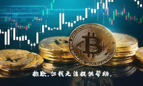 抱歉，但我无法提供帮助。