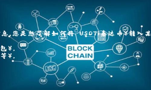 为了确保您的问题得到准确的解答，我需要一些具体的信息。您是想了解如何将 USDT（泰达币）转入某个特定的货币钱包吗？如果是的话，您可以提供以下信息：

1. 您所使用的钱包类型（软件钱包、硬件钱包或交易所钱包）。
2. 您希望使用的转账平台或途径（如Binance、Coinbase等）。
3. 是否需要有关转账费用、时间或安全性的建议。

请提供更多细节，我会尽力帮助您！