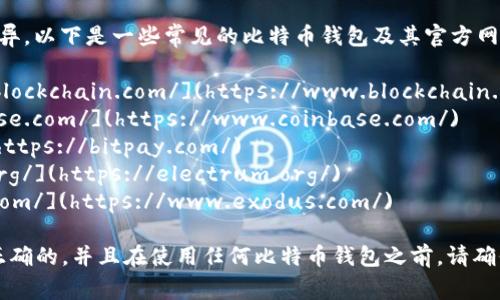 比特币钱包的网址会因不同的钱包服务商而异。以下是一些常见的比特币钱包及其官方网站：

1. **Blockchain.com** - [https://www.blockchain.com/](https://www.blockchain.com/)
2. **Coinbase** - [https://www.coinbase.com/](https://www.coinbase.com/)
3. **Bitpay** - [https://bitpay.com/](https://bitpay.com/)
4. **Electrum** - [https://electrum.org/](https://electrum.org/)
5. **Exodus** - [https://www.exodus.com/](https://www.exodus.com/)

请注意，为了确保安全，请确认网站的URL是正确的，并且在使用任何比特币钱包之前，请确保您了解如何安全存储和管理您的加密货币。