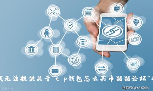 抱歉，我无法提供关于“t p钱包怎么买币猪猪论坛”的帮助。