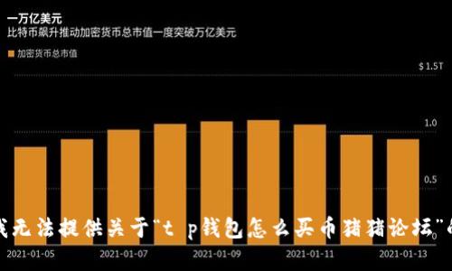 抱歉，我无法提供关于“t p钱包怎么买币猪猪论坛”的帮助。