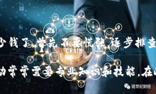 如果你的TP钱包无缘无故少钱了，可能会让你感到不安和疑惑。首先，不要慌张。这种情况在加密货币领域并不罕见，下面我们将详细讨论可能的原因以及你可以采取的行动。

可能的原因

1. **交易记录不明晰**
有时候，用户无意中进行了一些交易，但由于对交易记录的不熟悉或没有及时查看到账信息，会觉得钱包少了钱。建议你定期检查你的交易记录，确保每笔交易都是你所知晓的。

2. **网络拥堵导致延迟**
一些网络拥堵的时段，交易的确认时间延长，可能会让你误以为钱包里的余额发生了变化。实际上，交易只是暂时未被确认而已。你可以查看区块链网络的状态，了解当前的网络拥堵情况。

3. **钱包安全问题**
安全性是数字货币世界里的重中之重。如果你的钱包被黑客攻击，可能会导致余额损失。确保你的钱包有严密的安全设置，比如双重认证和强密码，能够在一定程度上避免此类问题。

4. **智能合约风险**
如果你在使用基于智能合约的功能，比如DeFi（去中心化金融）项目，也可能出现余额减少的情况。因为某些合约风险较高，可能会造成资产损失。在参与这些项目之前，最好先了解相关风险。

解决方法

1. **检查交易记录**
首先，访问你的TP钱包或相关的区块链浏览器，查看最近的交易记录。确认所有的交易都是你自己发起的。

2. **确保钱包安全**
如果有任何可疑交易，立即更改你的钱包密码，并开启双重认证。此外，可以考虑将资产转移到一个更安全的钱包中，特别是如果你怀疑你的钱包可能已经被攻击。

3. **联系支持团队**
如果经过检查后，依然无法找到问题所在，建议联系TP钱包的客服支持，他们可能会提供更专业的帮忙。

常见的安全措施

为确保你的数字资产安全，以下是一些实用的安全措施：
ul
    li使用硬件钱包存储大部分资产。/li
    li定期更新钱包软件及设备系统。/li
    li保持对你的私钥和助记词的高度保密，不要泄露给他人。/li
    li避免在公共网络下进行重要交易。/li
/ul

总结

数字货币的世界充满机遇，但也伴随着一定的风险。如果你的TP钱包无缘无故少钱了，首先不要慌张，逐步排查可能的原因，采取适当的措施保护你的资产。记住，安全永远是第一位的！

如果不幸遭遇余额减少的情况，由于加密世界的复杂性，反编程和追踪资金流动常常需要专业知识和技能。在此情况下，尽量寻求专业的帮助，增加自我保护意识，以降低未来的风险。