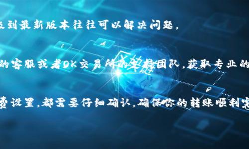 对于TP钱包转OK交易所失败的问题，可能涉及多个方面的原因，比如网络问题、地址输入错误、或是交易手续费不足等。这是一个需要逐步排查的问题。以下是一些常见的解决方案和建议：

### 1. 检查汇款地址
首先，确保你在TP钱包中输入的OK交易所的充值地址是正确的。一个小小的错误，比如多输入或少输入一个字符，都可能导致转账失败。建议你复制粘贴地址，而不是手动输入，这样可以有效避免这样的错误。

### 2. 检查网络状态
有时候，网络不稳定也会导致交易发送失败。你可以尝试切换网络，或者重启你的网络设备，确保网络连接顺畅。

### 3. 交易手续费
在进行任何加密货币转账时，确保你的钱包中有足够的手续费（Gas Fee）。如果手续费设置过低，交易可能会在网络拥塞时被拒绝。

### 4. 交易确认时间
别忘了，有些交易可能需要一定的确认时间。特别是在网络繁忙的时候，可能需要等待更长的时间才能看到交易的完成状态。你可以在TP钱包或OK交易所查看交易的状态。

### 5. 检查网络支持
不同的加密货币在不同的网络上运行。如果你选择的是不支持的网络，交易会失败，比如在以太坊主网上发送一种只支持在波场网络的代币。

### 6. 更新你的钱包
确保你的TP钱包是最新版本。有时候旧版本的钱包可能存在一些已知的bug，升级到最新版本往往可以解决问题。

### 7. 联系客服
如果你排查了以上所有问题，依然无法解决转账失败的问题，建议你联系TP钱包的客服或者OK交易所的支持团队，获取专业的帮助与指导。

### 小结
在进行加密货币转账时，认真对待每一个步骤是非常重要的。从地址输入到手续费设置，都需要仔细确认，确保你的转账顺利完成。希望以上的方法能帮助你解决TP钱包转OK交易所失败的问题。

如果需要更详细的指导或针对某些具体情况的解决方案，可以继续交流哦！