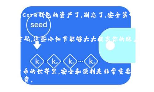 在如今的数字货币时代，许多人选择使用各种钱包来管理自己的资产。TP钱包和Core钱包都是相对热门的数字货币钱包，而将它们结合使用可以让你更方便地管理加密资产。这里我会为你详细介绍如何设置Core钱包，并将其与你的TP钱包进行关联。我们将分步骤进行，保证你能够顺利完成设置。

第1步：下载与安装Core钱包
首先，你需要下载Core钱包。打开你的手机应用商店（如App Store或Google Play）或者直接去Core钱包的官方网站，找到相应的下载链接。点击下载后，按照提示完成安装。

第2步：创建或导入钱包
安装完成后，打开Core钱包。如果你是第一次使用，可以选择“创建新钱包”。这一步，你需要设置一个安全密码，确保只有你能够访问你的资产。记得这个密码一定要妥善保存哦！
如果你之前已经有一个Core钱包，那么你可以选择“导入钱包”。在这个步骤，你需要输入你的助记词或者私钥，确保你可以获得之前的钱包资产。

第3步：了解Core钱包的基本功能
首次进入Core钱包，你会看到一个干净明了的界面，包含你的钱包余额、交易记录等信息。多花点时间浏览这些功能，熟悉一下钱包的布局和操作。说真的，了解这些基本功能对于后续的使用非常重要。

第4步：关联TP钱包与Core钱包
现在是将TP钱包和Core钱包进行关联的时候了。打开你的TP钱包，找到“钱包管理”或者“设置”选项。通常来说，你会看到一个“添加资产”或者“导入钱包”的选项。
选择“导入钱包”，并输入你在Core钱包中的公钥或者助记词。这一步是为了确保你能够在TP钱包中查看和管理Core钱包中的资产。

第5步：确认并完成设置
一旦你输入了必要的信息，TP钱包会进行验证。通常情况下，这个过程不会花太长时间。如果一切正常，你就能在你的TP钱包中看到Core钱包的资产了。别忘了，安全第一，确保你有备份你的助记词和私钥。

第6步：日常使用与安全提示
现在，你已经成功将Core钱包与TP钱包连接起来了！在日常使用的过程中，记得定期检查你的资产安全。开启双重认证，定期更改密码，这些小细节能够大大提高你的账户安全性。
如果有任何异常交易，及时反应，有问题一定要及时咨询相关的技术支持或寻求社区的帮助哦！

总结
以上就是如何设置Core钱包以及如何将其与TP钱包关联的完整过程。希望这些步骤能帮助你更好地管理你的数字资产。在数字货币的世界里，安全和便利是非常重要的，要时刻保持警惕。
如果你对数字货币钱包有更深入的疑问，也欢迎随时交流！记得在这个快速发展的领域里不断学习新知识，以便更好地掌控你的投资。