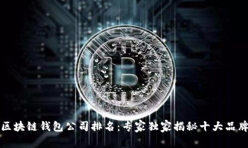 全球最大的区块链钱包公司排名：专家独家揭秘十大品牌及选购秘诀