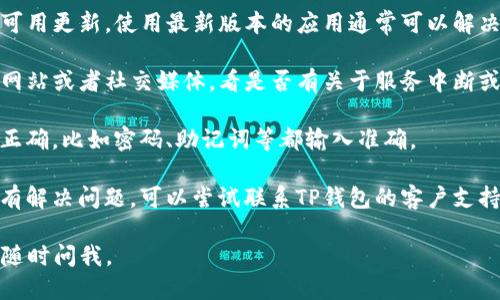 如果你遇到TP钱包无法使用的问题，首先可以检查以下几个方面：

1. **网络连接**：确认你的设备是否连接到稳定的网络，有时候网络问题会造成钱包无法正常工作。

2. **应用更新**：检查TP钱包是否有可用更新，使用最新版本的应用通常可以解决不少问题。

3. **官方通知**：查看TP钱包的官方网站或者社交媒体，看是否有关于服务中断或维护的公告。

4. **钱包设置**：确保你的钱包设置正确，比如密码、助记词等都输入准确。

5. **联系客服**：如果以上方法都没有解决问题，可以尝试联系TP钱包的客户支持，他们能够提供更专业的帮助和指导。

希望能帮到你！如果还有其他问题，请随时问我。