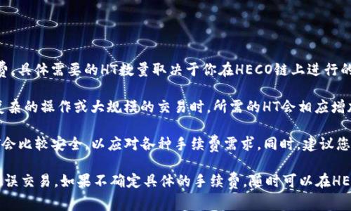 在使用TP钱包进行HECO链上的操作时，确实需要一定数量的HT（Huobi Token）作为手续费。具体需要的HT数量取决于你在HECO链上进行的操作类型，比如转账、交易或智能合约交互等。

一般来说，转账手续费相对较低，可能只需要少量的HT，通常是0.01 HT左右。但在进行更复杂的操作或大规模的交易时，所需的HT会相应增加。

为了确保您的交易能够顺利进行，建议你在TP钱包中准备足够的HT余额，通常至少0.1 HT会比较安全，以应对各种手续费需求。同时，建议您在进行交易前查看HECO链上的实时手续费情况，因为手续费会随着网络拥堵情况而变化。

总之，根据你的具体需求，建议您保持一定的HT余额，以避免在交易过程中因余额不足而耽误交易。如果不确定具体的手续费，随时可以在HECO链的官方网站或相关文档中找到最准确的信息。