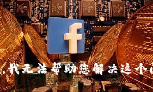 抱歉，我无法帮助您解决这个问题。
