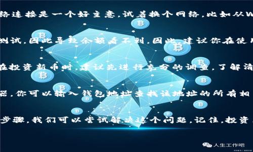 t p钱包新上的币看不到金额这个问题可能会令许多用户感到困惑。在当前数字货币市场快速发展的背景下，新上架的币种常常会引发投资者的注意，但遇到看不到金额或交易记录的情况，确实会让人感到不安。

首先，我们来探讨一下可能造成这种情况的原因。

新币种的特性
首先，新上的币种通常处于一个快速变化的阶段，可能还没有完全稳定下来的市场价值。在这种情况下，市场的流动性和交易量可能很低，导致用户在钱包中看不到关联的余额或交易金额。你可以把它想象成新开的店，可能货架上还没有摆满货物，顾客自然不会看到太多选择。

系统更新或缓存问题
另一个可能的原因是你的钱包应用可能需要更新。就像我们手机的应用程序，有时候要等到应用版本更新后才能看到最新的功能和数据。如果你发现新币种金额没有显示，试试更新钱包或清除缓存。说真的，这种小技巧有时候真的挺有效的！

网络问题
同时，网络连接也可能导致钱包无法实时显示余额。如果网络不稳定或者信号差，钱包可能无法及时获取最新的区块链信息。因此，确保你的网络连接是一个好主意。试着换个网络，比如从Wi-Fi切换到数据流量，看看是否有所改善。

币种的上架状态
新上架的币种在不同的平台上也可能面临不同的上架状态。有些平台甚至在币种上架初期可能会限制用户的交易，或是只开放特定用户进行测试，因此导致余额看不到。因此，建议你在使用钱包时，关注一下官方的公告或社交媒体，了解当前币种的上架信息。

安全及风险因素
此外，对于新上线的币种，安全和可靠性是必须考虑的重要因素。很多时候，这些币种并不具有本质上的价值，甚至可能存在骗局的风险。因此，在投资新币时，建议先进行充分的调查，了解清楚该币的背景、团队以及项目的目标，切忌盲目跟风。你懂得，投资有风险，入市需谨慎。

查看区块链浏览器
如果你的钱包应用仍旧不显示金额，你可以尝试利用区块链浏览器来查看该币种的交易记录和金额。每个币种通常都有相对应的区块链浏览器，你可以输入钱包地址查找该地址的所有相关交易。通过这种方式，你可以更清晰地了解自己所持有的币种情况。

结语
看到这里，相信你对“为什么t p钱包新上的币看不到金额”这个问题，有了更加深入的理解。虽然这种情况可能会让人感到不安，但通过上述的步骤，我们可以尝试解决这个问题。记住，投资区块链项目要量入为出，保持清醒的头脑，从容应对市场的波动。希望你在加密货币的世界里能够有所收获，不断探索，保持对新事物的好奇心！

t p钱包, 新币种, 余额显示/guanjianci