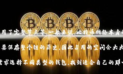 比特币钱包的大小因多个因素而异，包括您所使用的钱包类型、您持有的比特币数量以及是否启用了完整节点等。一般来说，比特币网络本身的数据大小也在不断增长，比如截至2023年，比特币区块链的大小已经超过了450GB。

如果您在使用一个轻量级的钱包（比如移动端钱包），它可能只下载了少量的区块链数据，并不需要保存整个链的历史，因此占用的空间会大大减少。而如果您使用的是完整节点钱包，您则需要下载整个比特币区块链，数据量自然会比较大。

无论您选择哪种类型的钱包，建议定期更新和备份，以确保您的资产安全。您也可以根据自己的需求选择不同类型的钱包，找到适合自己的那一款。