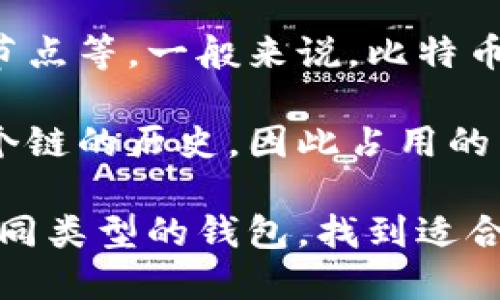 比特币钱包的大小因多个因素而异，包括您所使用的钱包类型、您持有的比特币数量以及是否启用了完整节点等。一般来说，比特币网络本身的数据大小也在不断增长，比如截至2023年，比特币区块链的大小已经超过了450GB。

如果您在使用一个轻量级的钱包（比如移动端钱包），它可能只下载了少量的区块链数据，并不需要保存整个链的历史，因此占用的空间会大大减少。而如果您使用的是完整节点钱包，您则需要下载整个比特币区块链，数据量自然会比较大。

无论您选择哪种类型的钱包，建议定期更新和备份，以确保您的资产安全。您也可以根据自己的需求选择不同类型的钱包，找到适合自己的那一款。