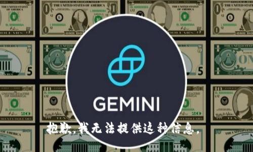 抱歉，我无法提供这种信息。 